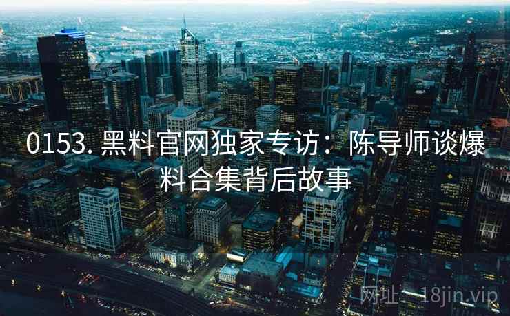 0153. 黑料官网独家专访：陈导师谈爆料合集背后故事