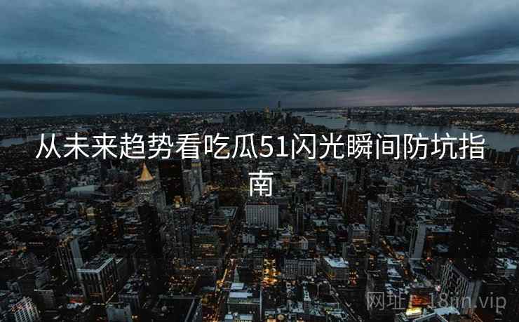 从未来趋势看吃瓜51闪光瞬间防坑指南