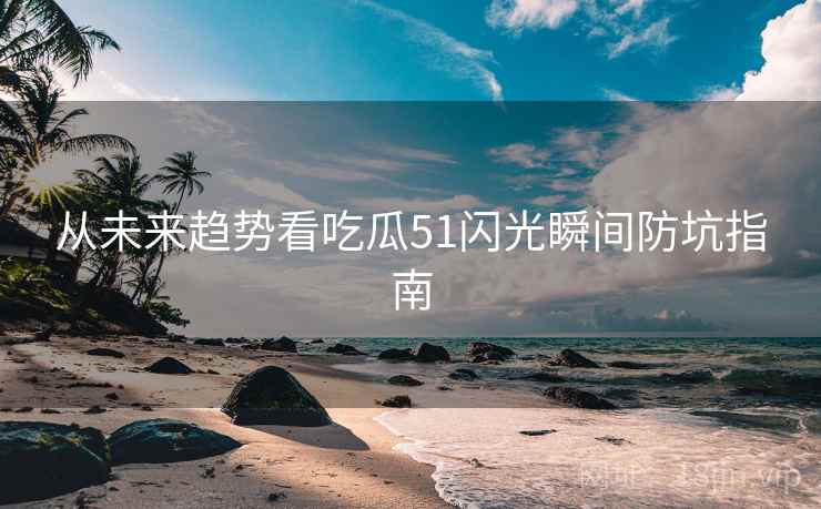 从未来趋势看吃瓜51闪光瞬间防坑指南