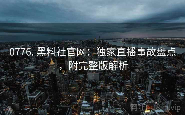 0776. 黑料社官网：独家直播事故盘点，附完整版解析