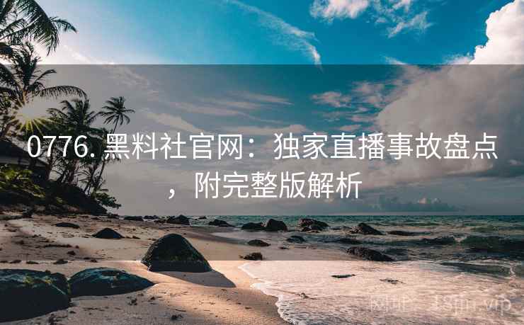 0776. 黑料社官网：独家直播事故盘点，附完整版解析
