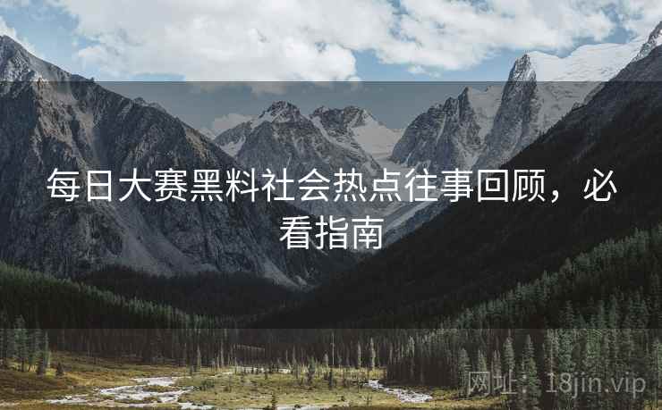 每日大赛黑料社会热点往事回顾，必看指南