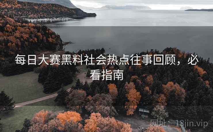 每日大赛黑料社会热点往事回顾，必看指南