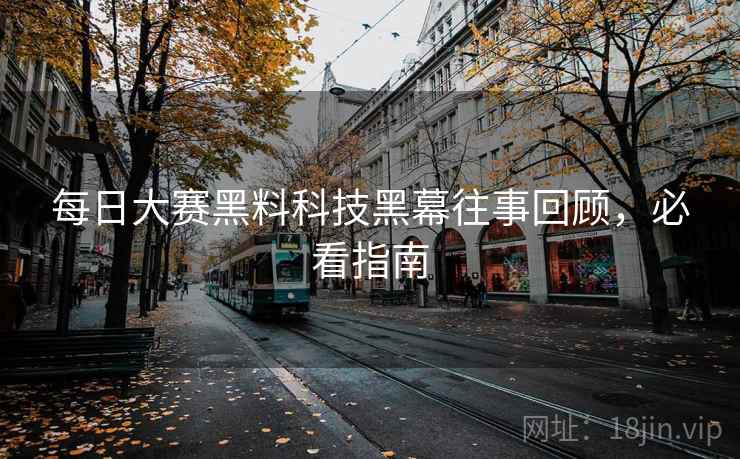 每日大赛黑料科技黑幕往事回顾，必看指南