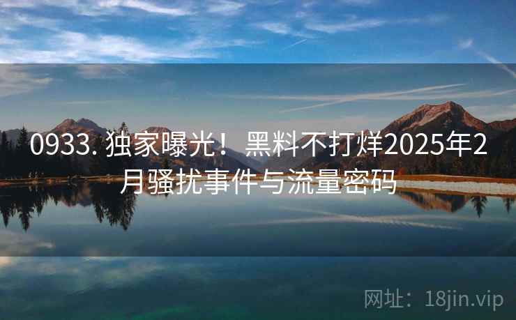 0933. 独家曝光！黑料不打烊2025年2月骚扰事件与流量密码