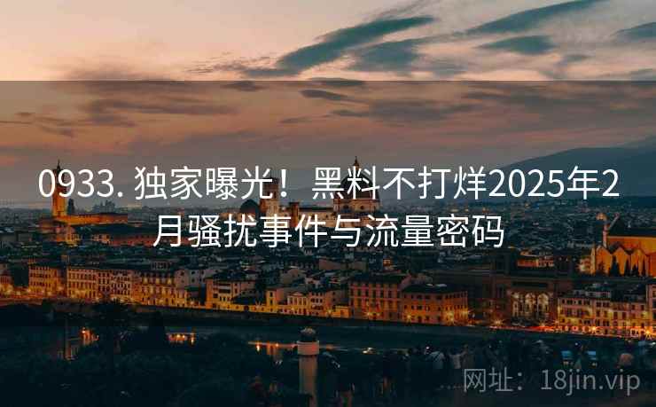 0933. 独家曝光！黑料不打烊2025年2月骚扰事件与流量密码