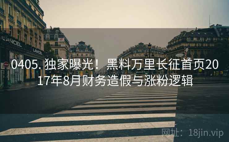 0405. 独家曝光！黑料万里长征首页2017年8月财务造假与涨粉逻辑
