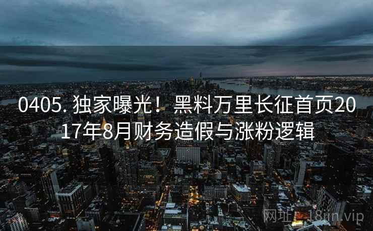 0405. 独家曝光！黑料万里长征首页2017年8月财务造假与涨粉逻辑