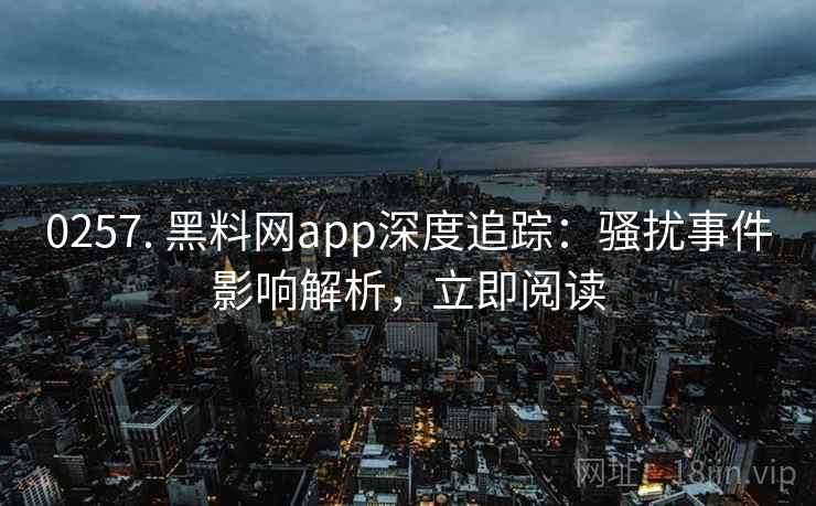 0257. 黑料网app深度追踪：骚扰事件影响解析，立即阅读