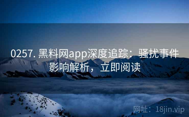 0257. 黑料网app深度追踪：骚扰事件影响解析，立即阅读