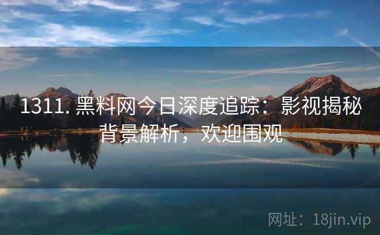 1311. 黑料网今日深度追踪：影视揭秘背景解析，欢迎围观